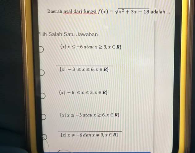 Daerah asal dari fungsi f(x)=sqrt(x^2+3x-18) adalah ...
Pilih Salah Satu Jawaban
 x|x≤ -6 atau x≥ 3,x∈ R
 x|-3≤ x≤ 6,x∈ R
 x|-6≤ x≤ 3,x∈ R
 x|x≤ -3 atau x≥ 6,x∈ R
 x|x!= -6danx!= 3,x∈ R