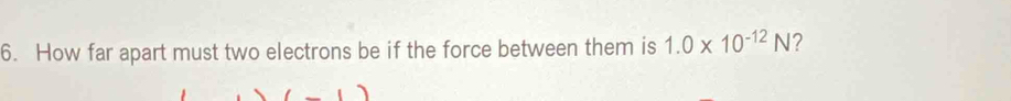 How far apart must two electrons be if the force between them is 1.0* 10^(-12)N ?