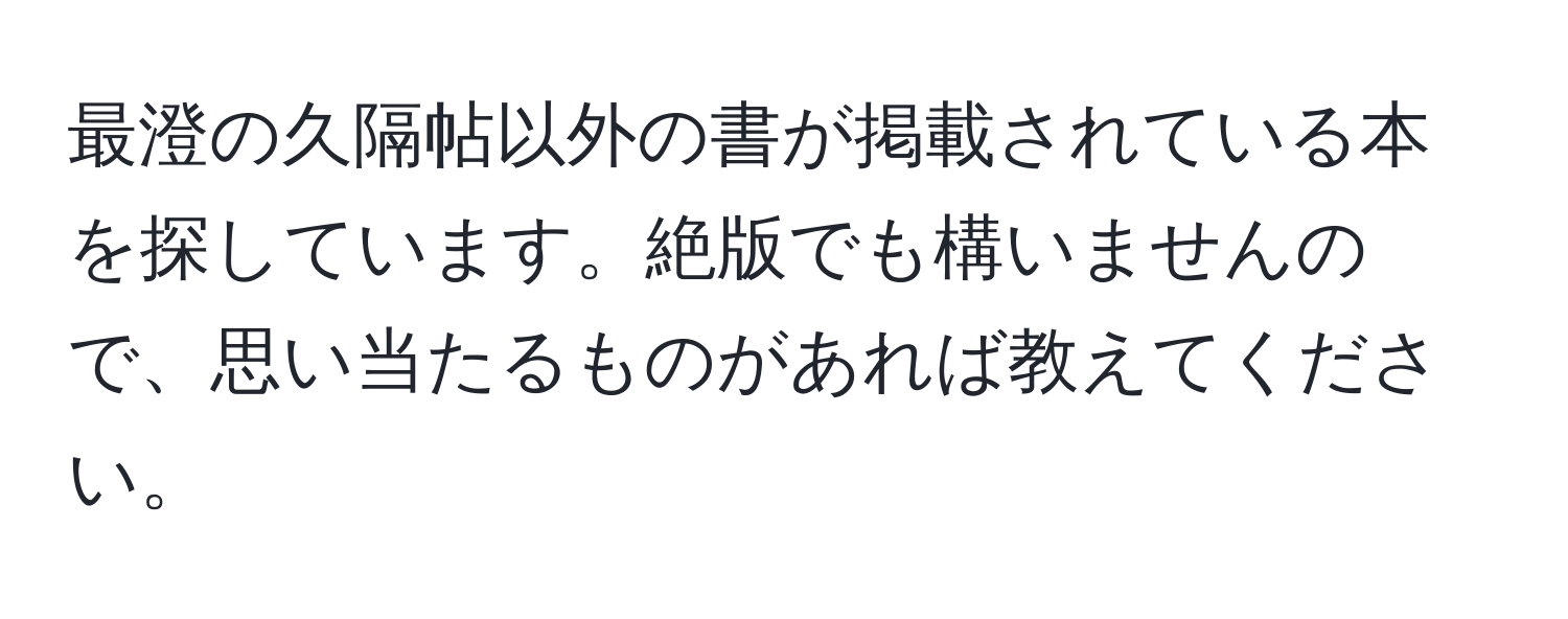 最澄の久隔帖以外の書が掲載されている本を探しています。絶版でも構いませんので、思い当たるものがあれば教えてください。