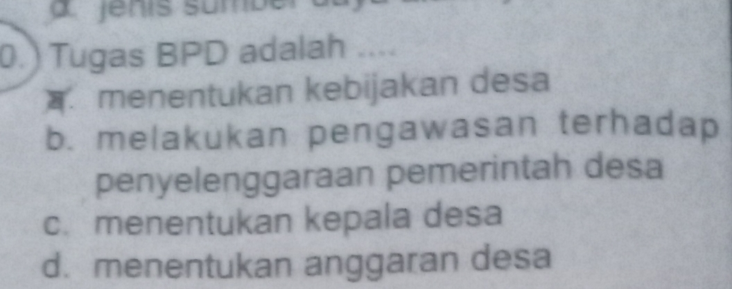 a Jénis sumbé
0.) Tugas BPD adalah ..... menentukan kebijakan desa
b. melakukan pengawasan terhadap
penyelenggaraan pemerintah desa
c.menentukan kepala desa
d. menentukan anggaran desa