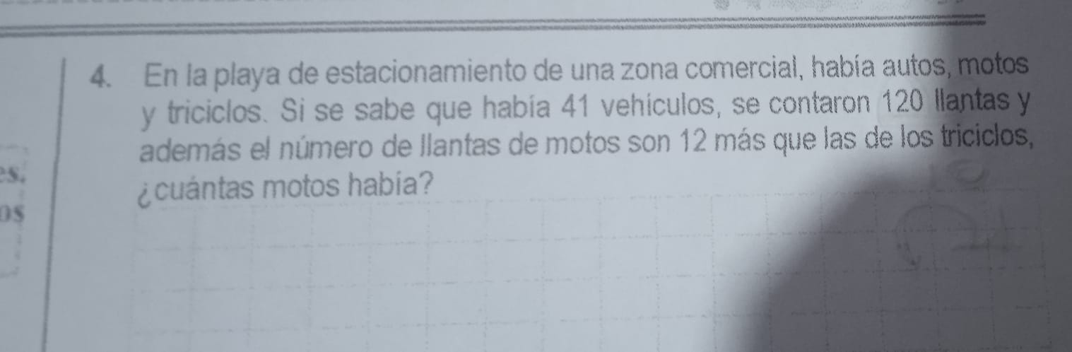 En la playa de estacionamiento de una zona comercial, había autos, motos 
y triciclos. Si se sabe que había 41 vehículos, se contaron 120 llantas y 
además el número de llantas de motos son 12 más que las de los triciclos, 
s. 
¿cuántas motos habia? 
05