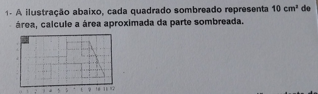 1- A ilustração abaixo, cada quadrado sombreado representa 10cm^2 de 
área, calcule a área aproximada da parte sombreada. 
1 : 3