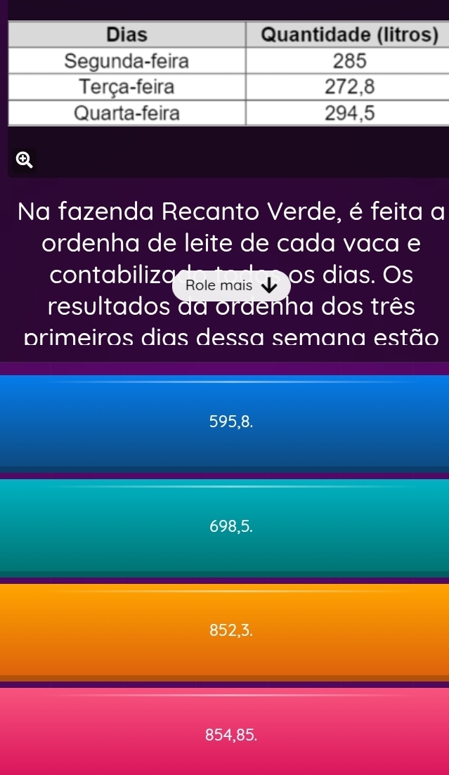 Na fazenda Recanto Verde, é feita a
ordenha de leite de cada vaca e
contabiliza Role mais
os dias. Os
resultados da oraenha dos três
primeiros dias dessa semana estão
595,8.
698,5.
852, 3.
854,85.