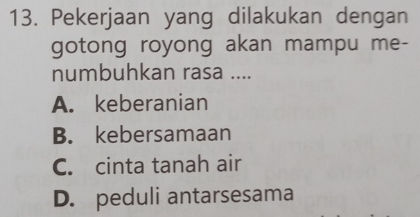 Pekerjaan yang dilakukan dengan
gotong royong akan mampu me-
numbuhkan rasa ....
A. keberanian
B. kebersamaan
C. cinta tanah air
D. peduli antarsesama