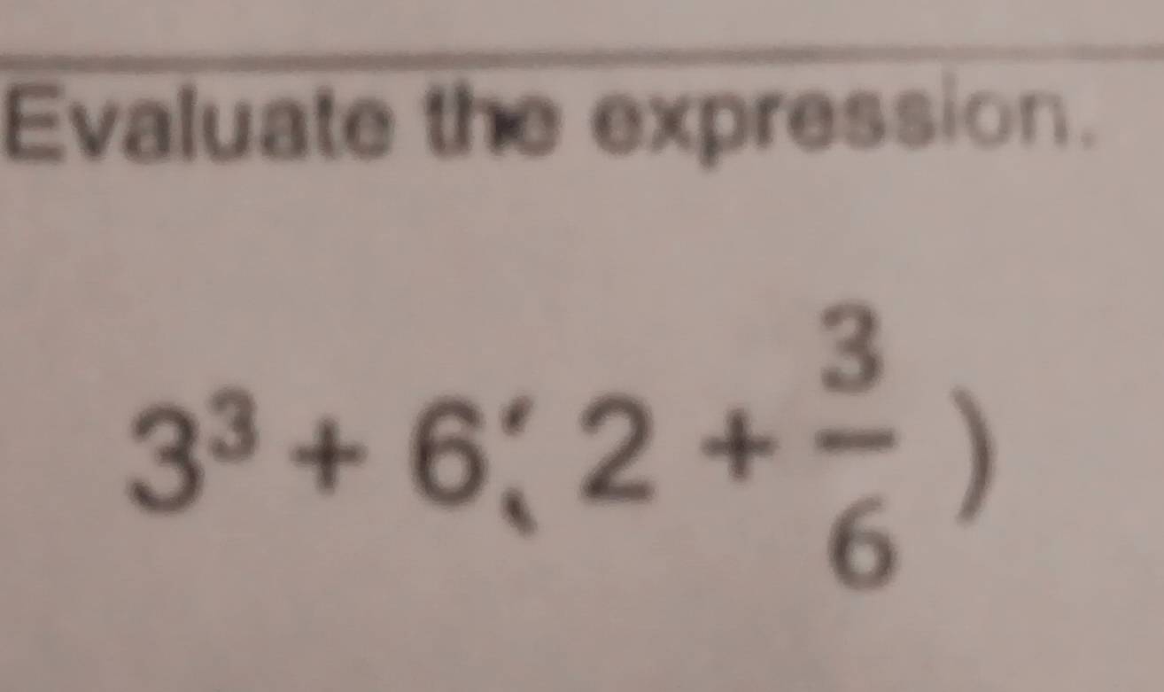 Evaluate the expression.
3^3+6;2+ 3/6 )