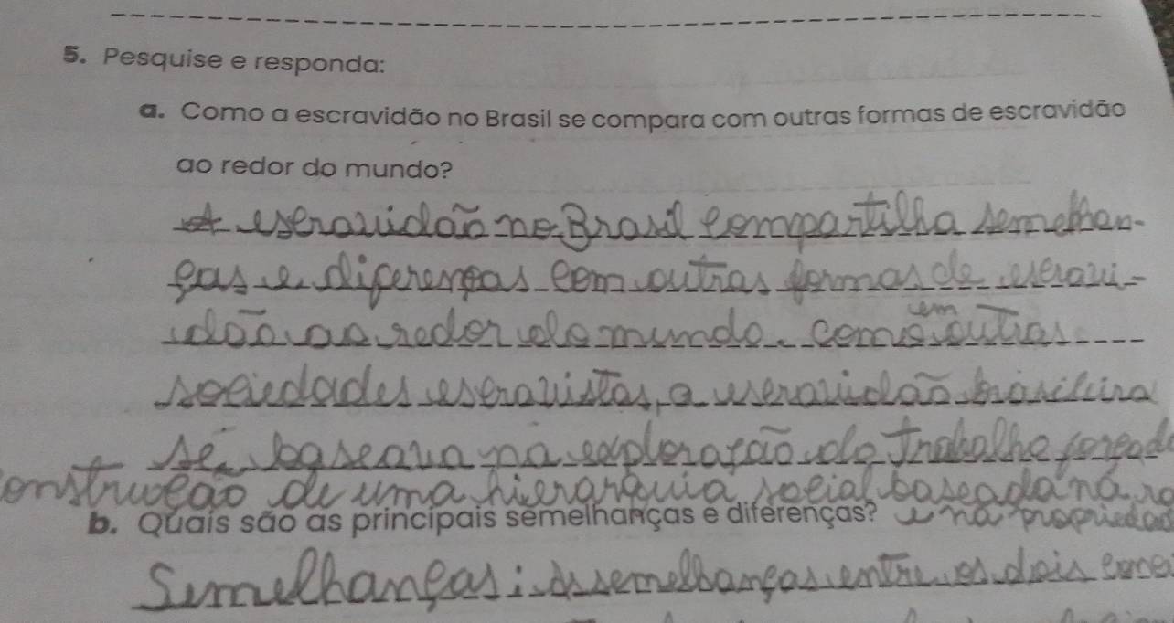 Pesquise e responda: 
a. Como a escravidão no Brasil se compara com outras formas de escravidão 
ao redor do mundo? 
_ 
b. Quais são as principais semelhanças e diferenças?