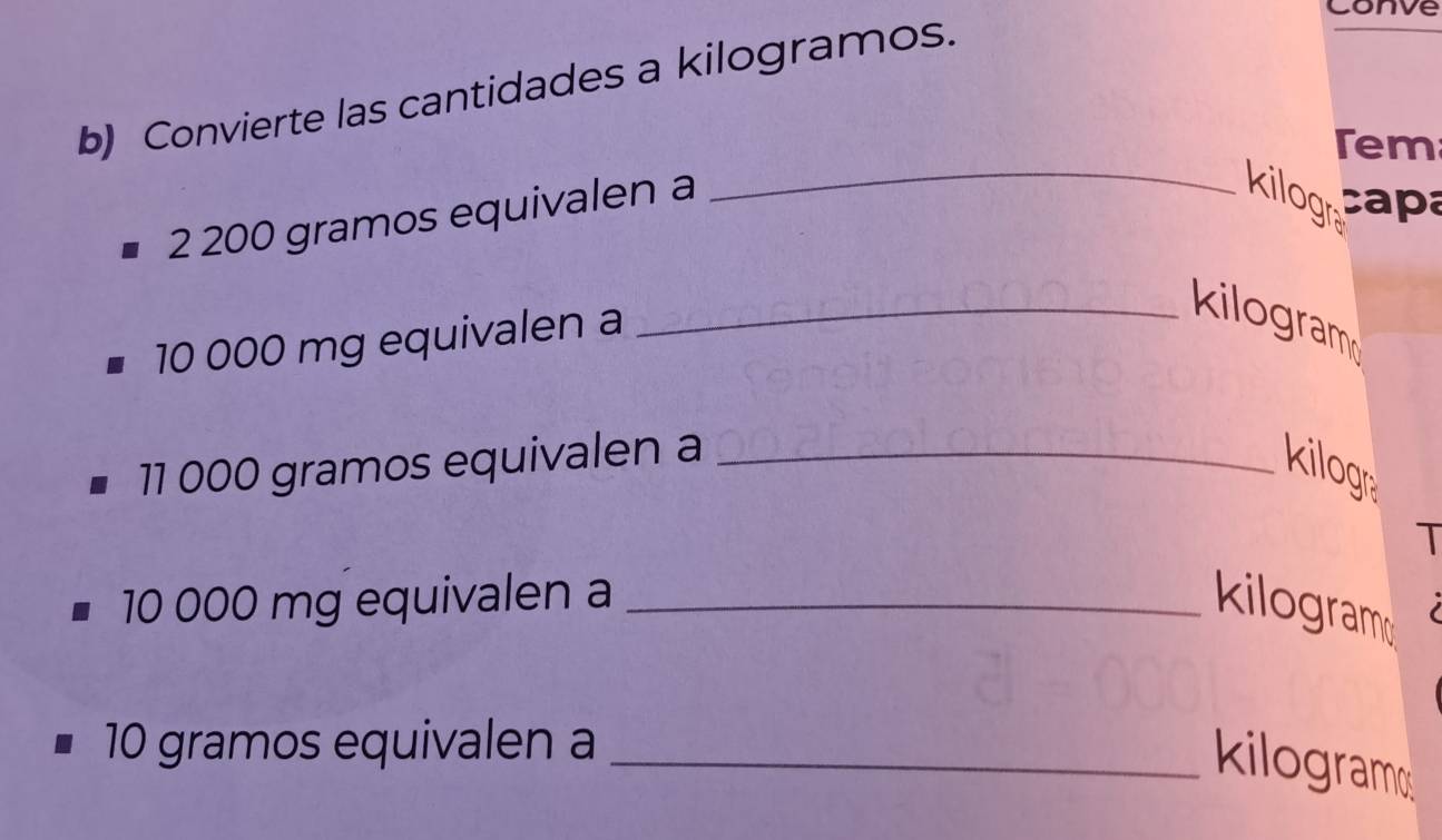 corve 
b) Convierte las cantidades a kilogramos. 
Tem 
2 200 gramos equivalen a 
_kilogr 
capa
10 000 mg equivalen a 
_ kilogram
11 000 gramos equivalen a _kilog 
T
10 000 mg equivalen a _ kilogram
10 gramos equivalen a_ 
kilogram