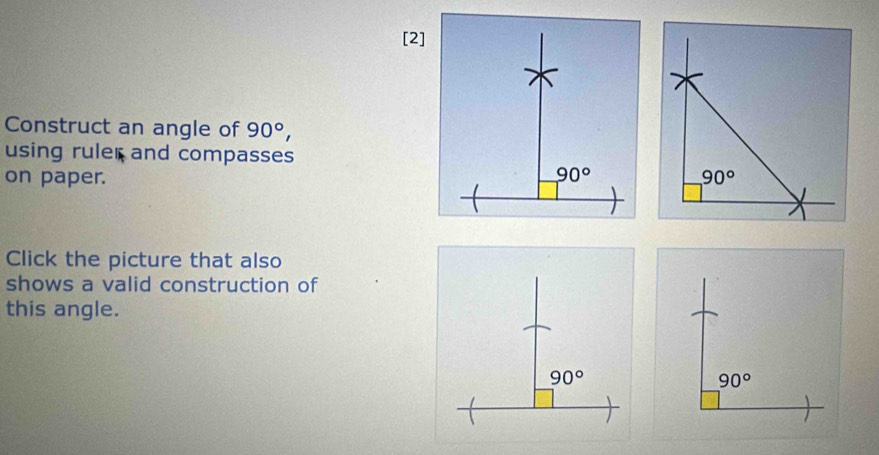 [2]
Construct an angle of 90°,
using ruler and compasses
on paper. 
Click the picture that also
shows a valid construction of
this angle.