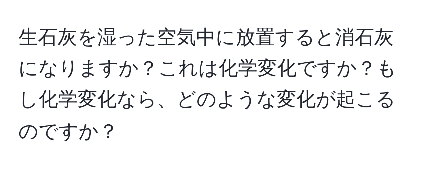 生石灰を湿った空気中に放置すると消石灰になりますか？これは化学変化ですか？もし化学変化なら、どのような変化が起こるのですか？