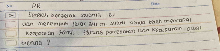 DR 
Serelah bergerak selama i5s 
clan menempuh sarak 3urm, suaru benda telah mencapal 
keceparan 38mls. Hrung percepatan aan receparan awal 
benaa?