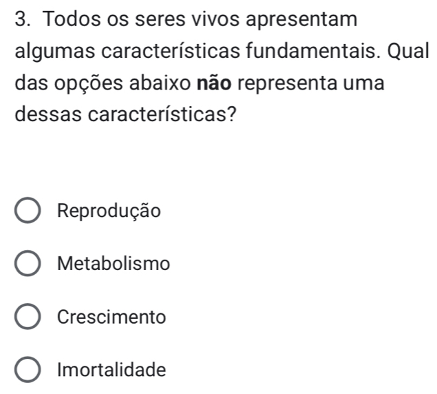 Todos os seres vivos apresentam
algumas características fundamentais. Qual
das opções abaixo não representa uma
dessas características?
Reprodução
Metabolismo
Crescimento
Imortalidade