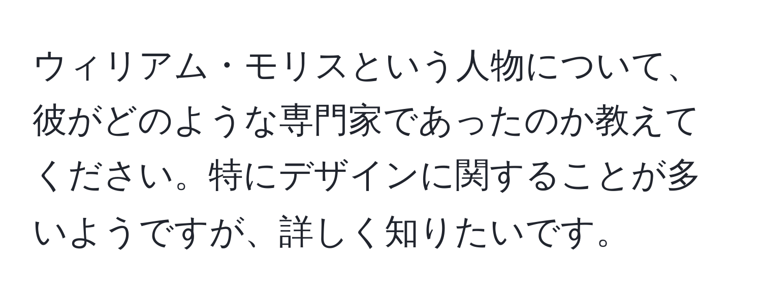 ウィリアム・モリスという人物について、彼がどのような専門家であったのか教えてください。特にデザインに関することが多いようですが、詳しく知りたいです。