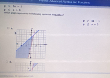 Pretest Advanced Algebra and Functions
5x-1
5z+3
Which graph represents the following system of inequalities?
y>5x-1
y≤ x+3
A. 
B. y
4 
4 Edmentum. All rights reserved.