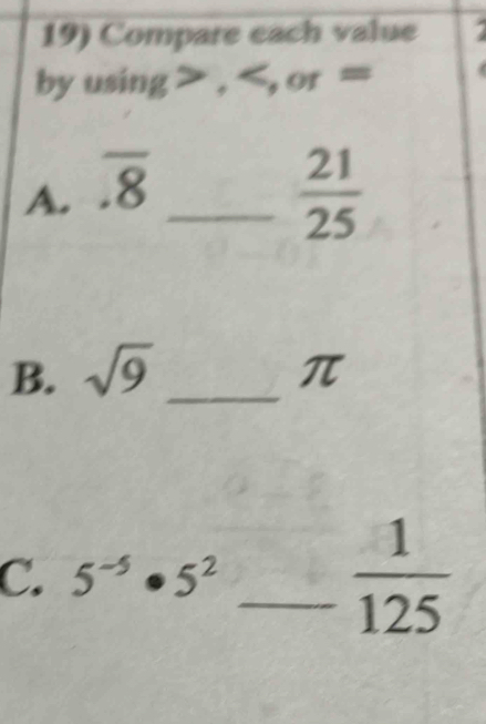 Compare each value 
by usin Q , , o r =
A. overline .8 _
 21/25 
B. sqrt(9) _ π
C. 5^(-5)· 5^2 _  1/125 