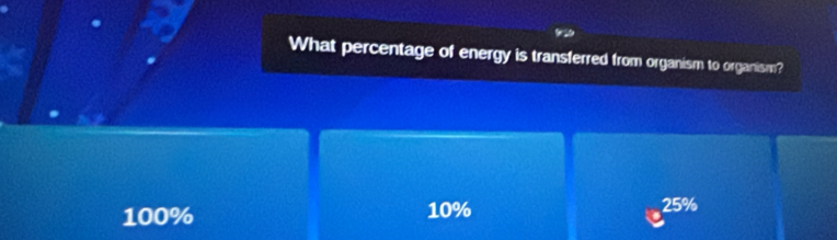 What percentage of energy is transferred from organism to organism?
100% 10% 25%