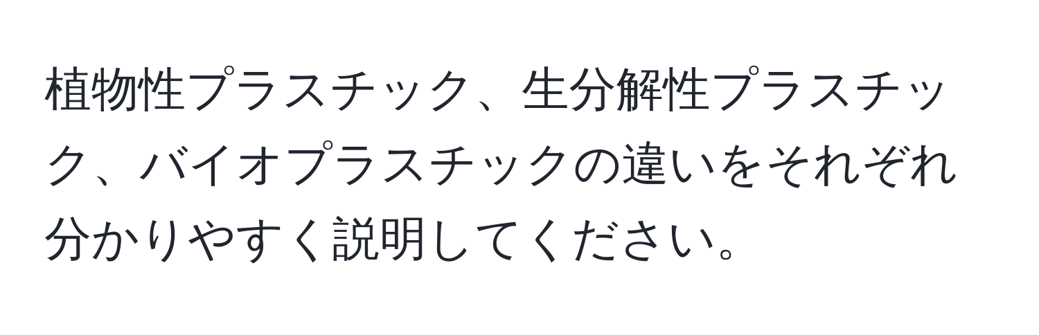 植物性プラスチック、生分解性プラスチック、バイオプラスチックの違いをそれぞれ分かりやすく説明してください。