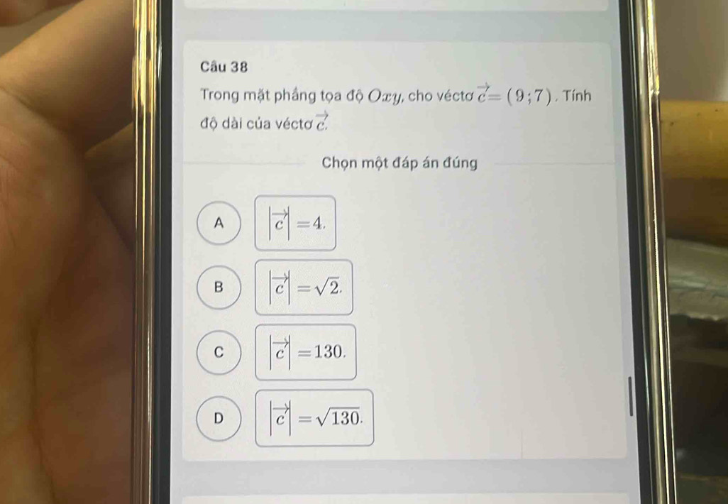 Trong mặt phầng tọa độ Oxy, cho véctơ vector c=(9;7). Tính
độ dài của véctơ vector c. 
Chọn một đáp án đúng
A |vector c|=4.
B |vector c|=sqrt(2).
C |vector c|=130.
D |vector c|=sqrt(130).