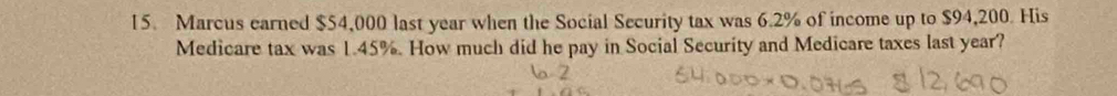 Marcus earned $54,000 last year when the Social Security tax was 6.2% of income up to $94,200. His 
Medicare tax was 1.45%. How much did he pay in Social Security and Medicare taxes last year?