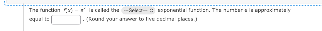 The function f(x)=e^x is called the ---Select--- > exponential function. The number e is approximately 
equal to^. (Round your answer to five decimal places.)