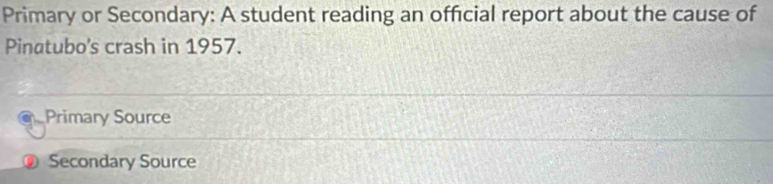 Primary or Secondary: A student reading an official report about the cause of
Pinatubo's crash in 1957.
Primary Source
Secondary Source