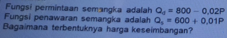 Fungsi permintaan semangka adalah Q_d=800-0,02P
Fungsi penawaran semangka adalah Q_s=600+0,01P
Bagaimana terbentuknya harga keseimbangan?