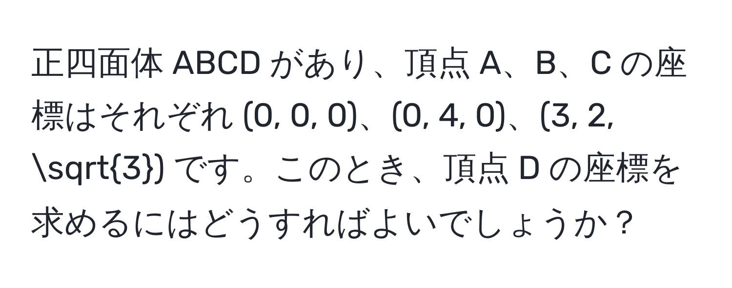 正四面体 ABCD があり、頂点 A、B、C の座標はそれぞれ (0, 0, 0)、(0, 4, 0)、(3, 2, sqrt(3)) です。このとき、頂点 D の座標を求めるにはどうすればよいでしょうか？