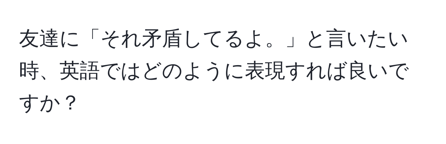 友達に「それ矛盾してるよ。」と言いたい時、英語ではどのように表現すれば良いですか？