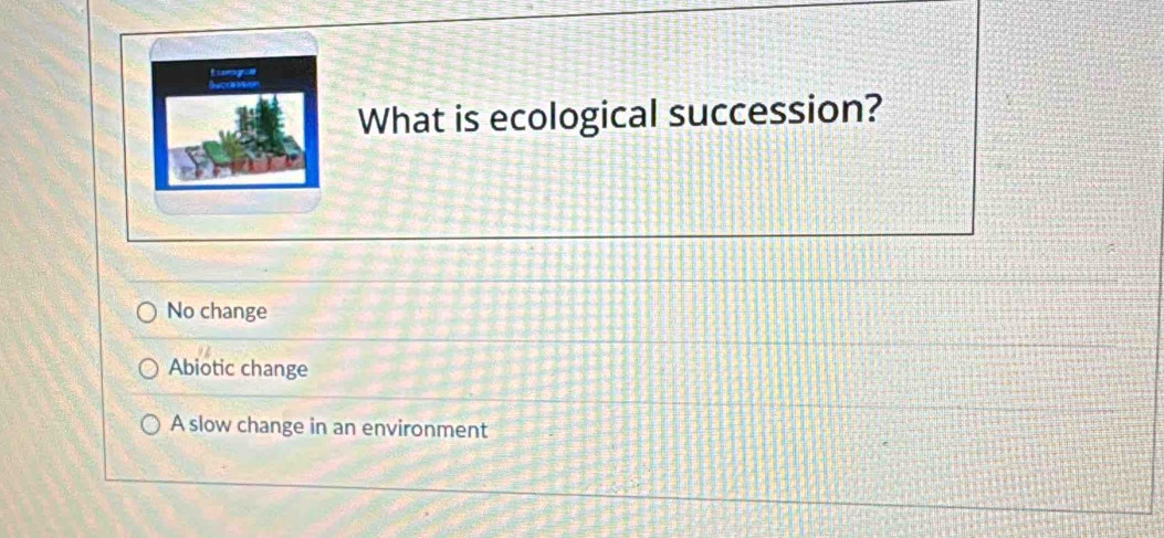 Egue
What is ecological succession?
No change
Abiotic change
A slow change in an environment