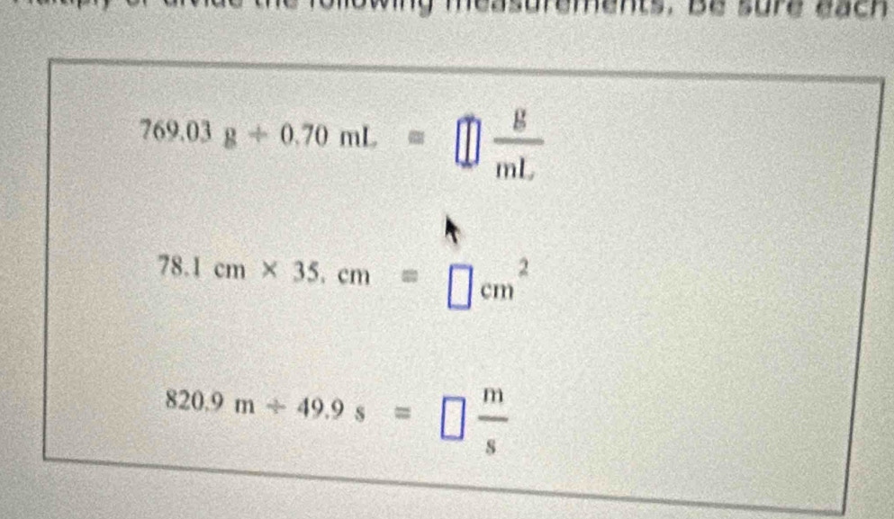 ements. Be sure each
769.03g+0.70mL=□  g/mL 
78.1cm* 35.cm=□ cm^2
820.9m/ 49.9s=□  m/s 