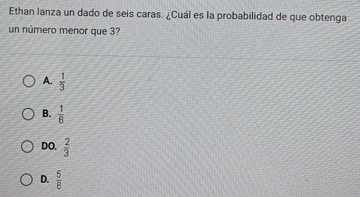 Ethan lanza un dado de seis caras. ¿Cuál es la probabilidad de que obtenga
un número menor que 3?
A.  1/3 
B.  1/6 
DO.  2/3 
D.  5/6 