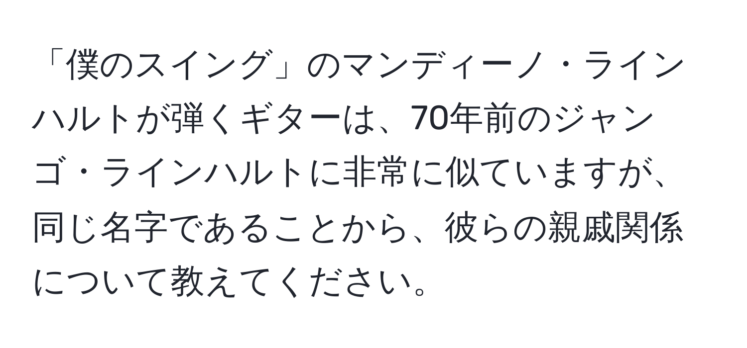 「僕のスイング」のマンディーノ・ラインハルトが弾くギターは、70年前のジャンゴ・ラインハルトに非常に似ていますが、同じ名字であることから、彼らの親戚関係について教えてください。