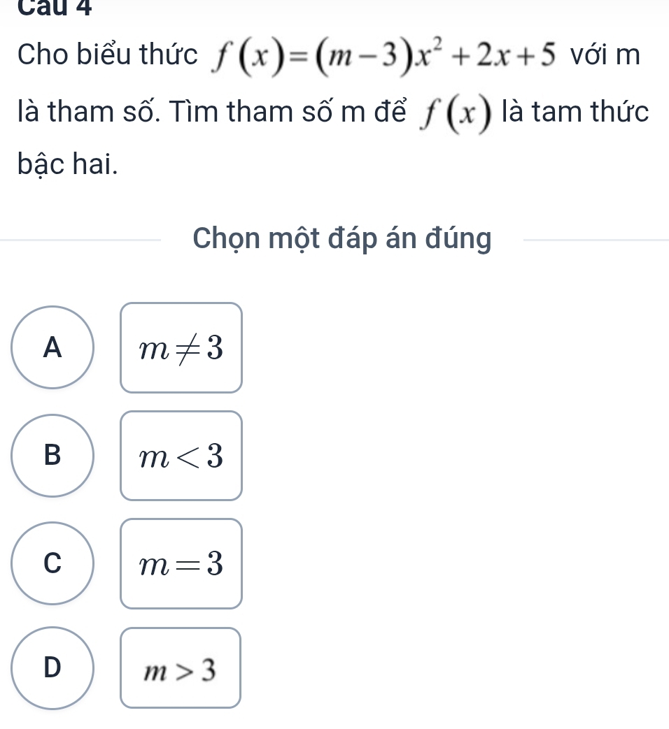 Cho biểu thức f(x)=(m-3)x^2+2x+5 với m
là tham số. Tìm tham số m để f(x) là tam thức
bậc hai.
Chọn một đáp án đúng
A m!= 3
B m<3</tex>
C m=3
D
m>3