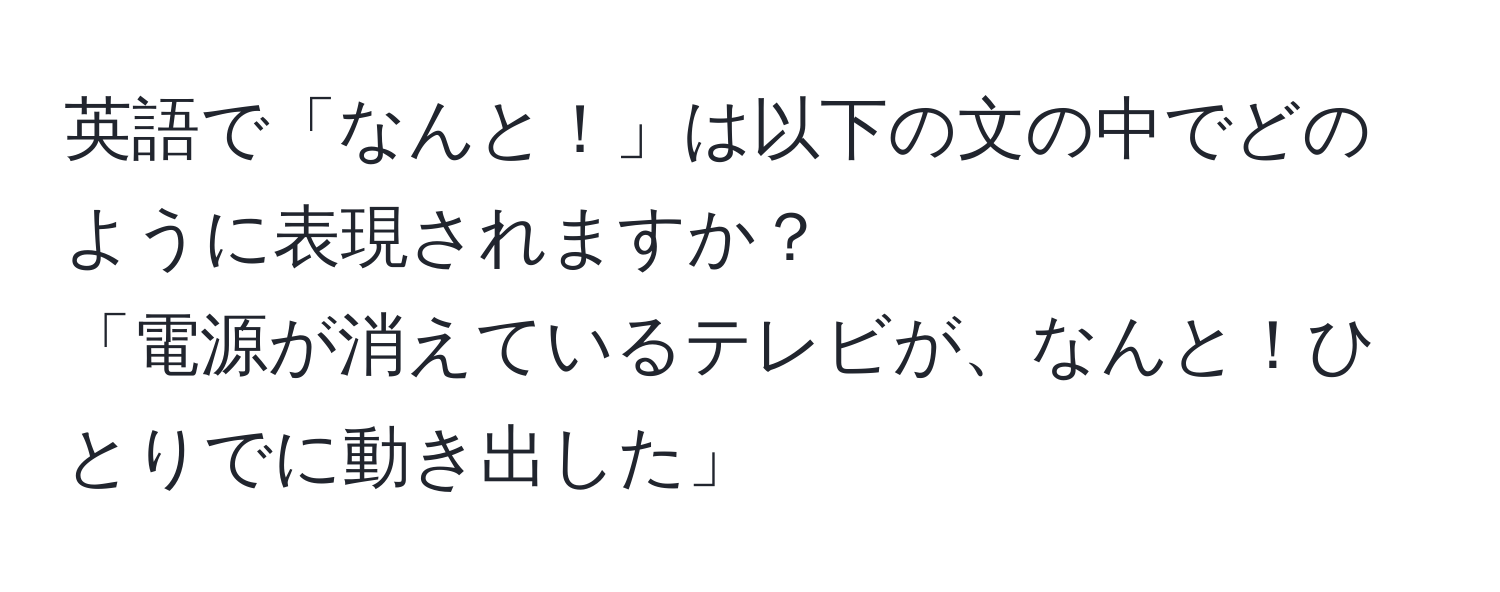 英語で「なんと！」は以下の文の中でどのように表現されますか？  
「電源が消えているテレビが、なんと！ひとりでに動き出した」