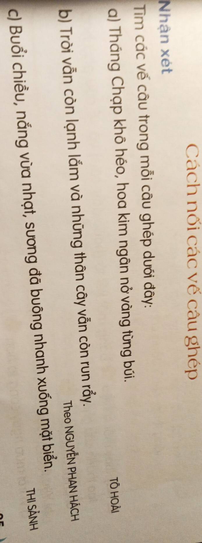 Cách nối các vế câu ghép 
Nhận xét 
Tìm các vế câu trong mỗi câu ghép dưới đây: 
a) Tháng Chạp khô héo, hoa kim ngân nở vàng từng búi. 
TÔ HOÀi 
b) Trời vẫn còn lạnh lắm và những thân cây vẫn còn run rẩy. 
Theo NGUYÊN PHAN HÁCH 
c) Buổi chiều, nắng vừa nhạt, sương đã buông nhanh xuống mặt biển. 
THI SẢNH
