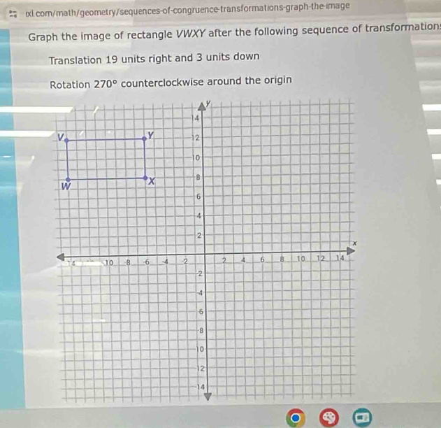 Graph the image of rectangle VWXY after the following sequence of transformation:
Translation 19 units right and 3 units down
counterclockwise around the origin