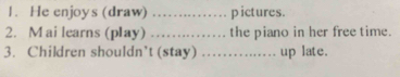 He enjoys (draw) _pictures. 
2. M ai learns (play) _the piano in her free time. 
3. Children shouldn't (stay) ... up late.