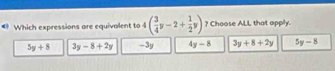 Which expressions are equivalent to 4( 3/4 y-2+ 1/2 y) ? Choose ALL that apply.
5y+8 3y-8+2y -3y 4y-8 3y+8+2y 5y-8