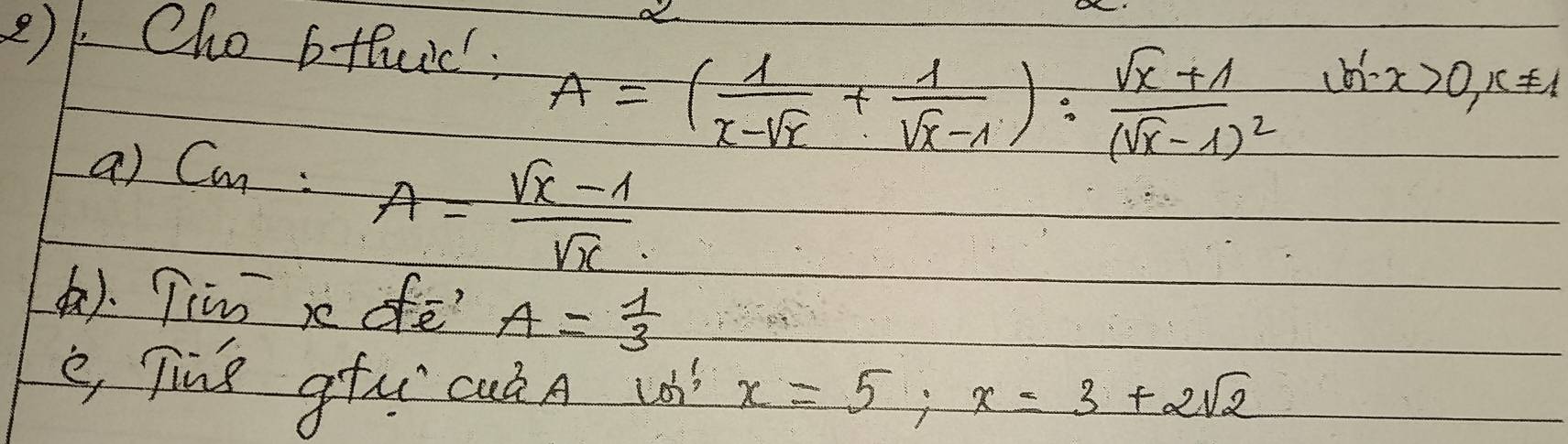 2)1 Cho bthuic
A=( 1/x-sqrt(x) + 1/sqrt(x)-1 ):frac sqrt(x)+1(sqrt(x)-1)^2
x>0, x!= 1
a) C_m:A= (sqrt(x)-1)/sqrt(x) 
(). Tim x ofē A= 1/3 
e Tiue gtu cuk A v x=5; x=3+2sqrt(2)