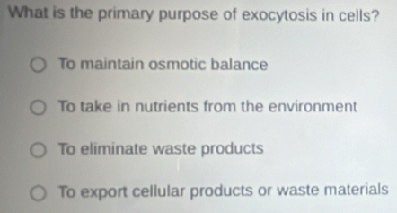 What is the primary purpose of exocytosis in cells?
To maintain osmotic balance
To take in nutrients from the environment
To eliminate waste products
To export cellular products or waste materials