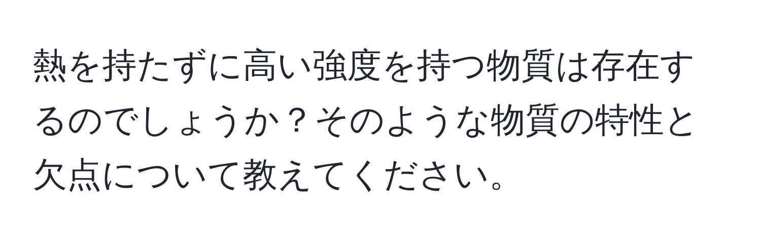 熱を持たずに高い強度を持つ物質は存在するのでしょうか？そのような物質の特性と欠点について教えてください。