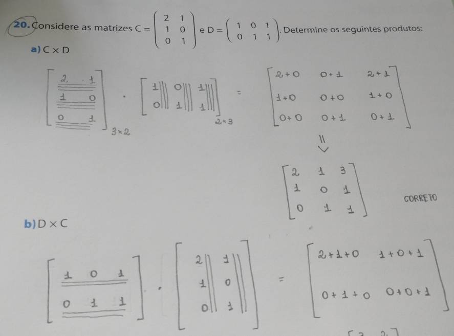 Considere as matrizes C=beginpmatrix 2&1 1&0 0&1endpmatrix e D=beginpmatrix 1&0&1 0&1&1endpmatrix , 1. Determine os seguintes produtos: 
a) C* D
b) D* C