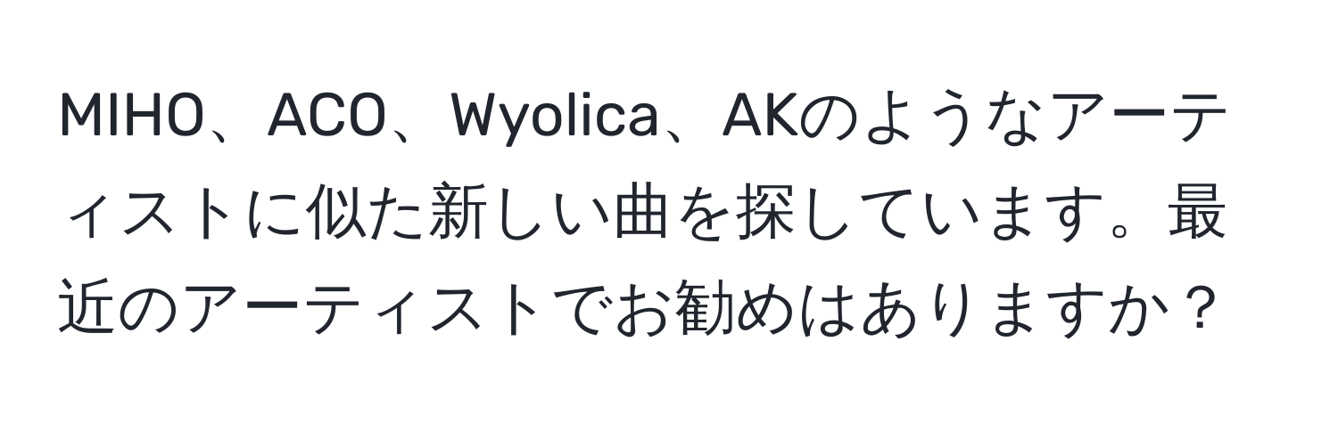 MIHO、ACO、Wyolica、AKのようなアーティストに似た新しい曲を探しています。最近のアーティストでお勧めはありますか？