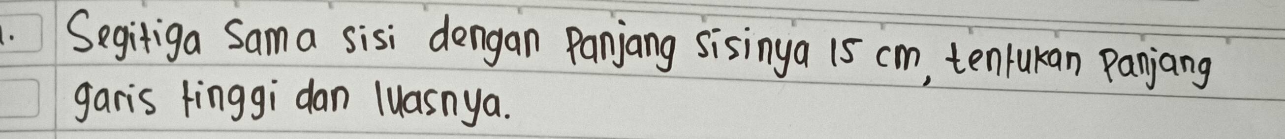 Segitiga Sama sisi dengan Panjang sisinya 15 cm, tenlukan Panjang 
garis finggi dan luasnya.