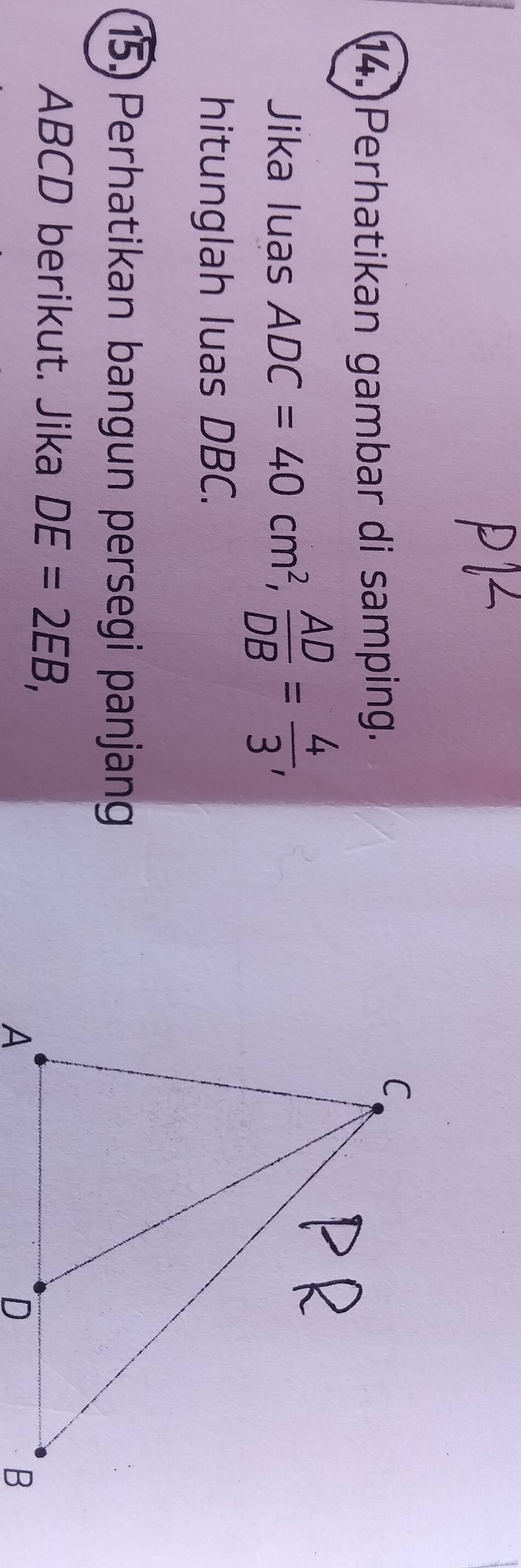 Perhatikan gambar di samping. 
Jika luas ADC=40cm^2,  AD/DB = 4/3 , 
hitunglah luas DBC. 
15) Perhatikan bangun persegi panjang
ABCD berikut. Jika DE=2EB,