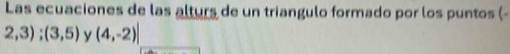 Las ecuaciones de las alturs de un triangulo formado por los puntos (-
2,3);(3,5) y (4,-2)|