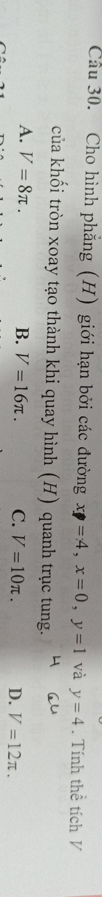 Cho hình phẳng (H) giới hạn bởi các đường x_1=4, x=0, y=1 và y=4. Tính thể tích V
của khối tròn xoay tạo thành khi quay hình (H) quanh trục tung.
A. V=8π. B. V=16π. C. V=10π. D. V=12π.