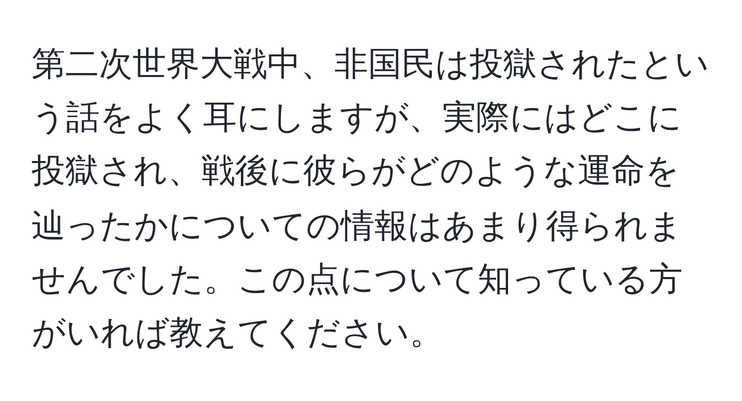 第二次世界大戦中、非国民は投獄されたという話をよく耳にしますが、実際にはどこに投獄され、戦後に彼らがどのような運命を辿ったかについての情報はあまり得られませんでした。この点について知っている方がいれば教えてください。