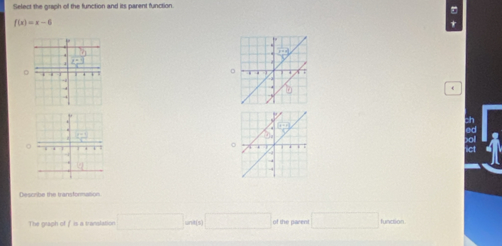 Select the graph of the function and its parent function.
f(x)=x-6
*

z=1
。
. 
-
→
-4
。
Describe the transformation
The graph of f is a translation □ unit(s) □ of the paren! □ function.