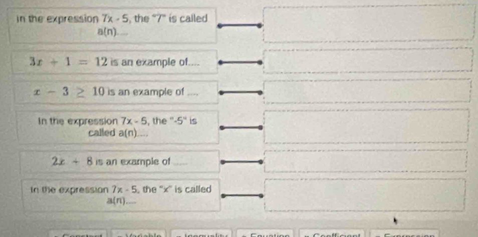 in the expression 7x-5 , the “ 7 ” is called
a(n)
3x+1=12 is an example of....
x-3≥ 10 is an example of .... 
In the expression 7x-5 , the '' · 5° is 
called a(n)
2x+8 is an example of 
In the expression 7x-5 the '' x ' is called
a(n) _