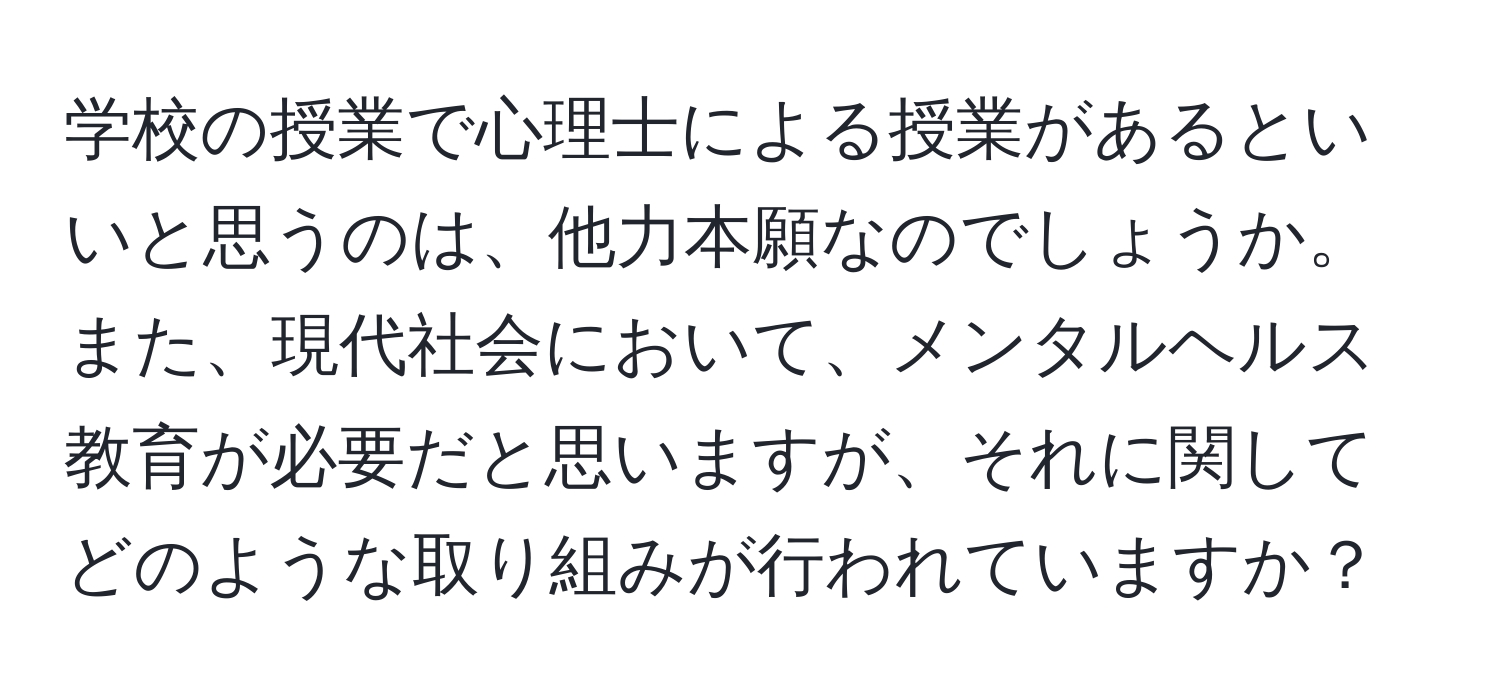 学校の授業で心理士による授業があるといいと思うのは、他力本願なのでしょうか。また、現代社会において、メンタルヘルス教育が必要だと思いますが、それに関してどのような取り組みが行われていますか？